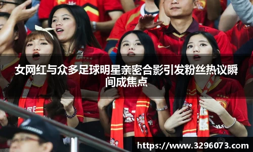 女网红与众多足球明星亲密合影引发粉丝热议瞬间成焦点